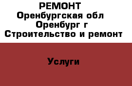 РЕМОНТ - Оренбургская обл., Оренбург г. Строительство и ремонт » Услуги   . Оренбургская обл.